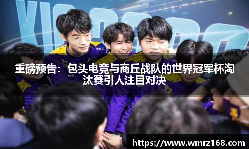 重磅预告：包头电竞与商丘战队的世界冠军杯淘汰赛引人注目对决